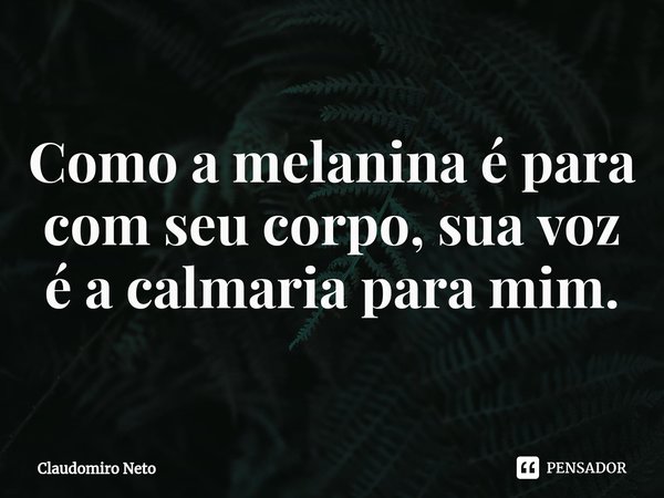 ⁠Como a melanina é para com seu corpo, sua voz é a calmaria para mim.... Frase de Claudomiro Neto.