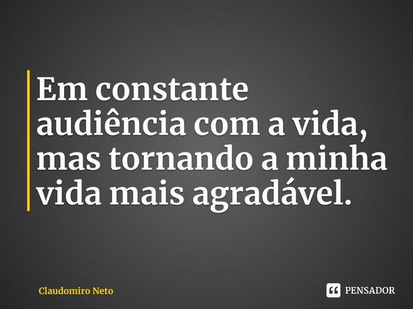 ⁠Em constante audiência com a vida, mas tornando a minha vida mais agradável.... Frase de Claudomiro Neto.