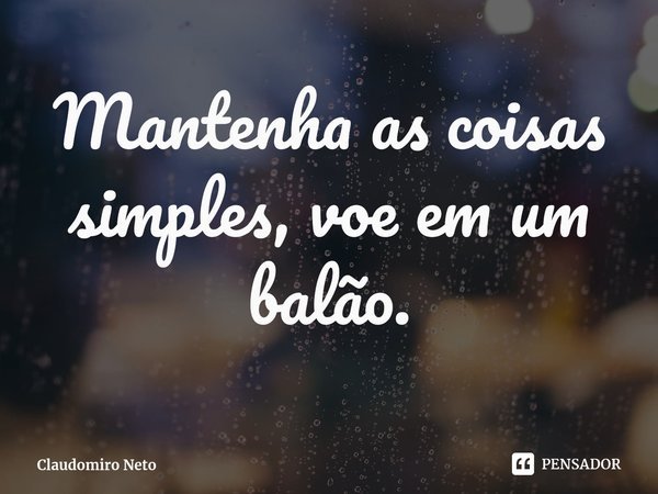 ⁠Mantenha as coisas simples, voe em um balão.... Frase de Claudomiro Neto.