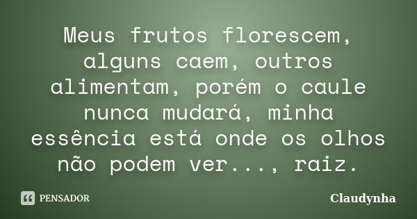 Meus frutos florescem, alguns caem, outros alimentam, porém o caule nunca mudará, minha essência está onde os olhos não podem ver..., raiz.... Frase de Cláudynha.