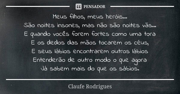 Meus filhos, meus heróis... São noites insones, mas não são noites vãs... E quando vocês forem fortes como uma tora E os dedos das mãos tocarem os céus, E seus ... Frase de Claufe Rodrigues.