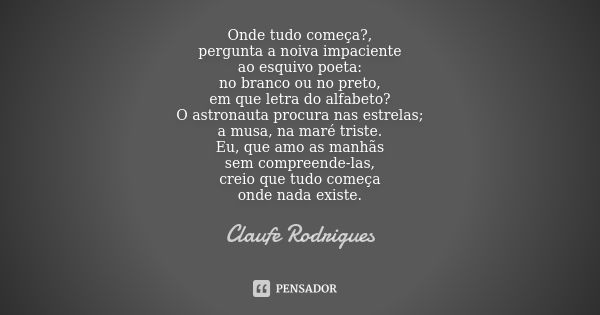 Onde tudo começa?, pergunta a noiva impaciente ao esquivo poeta: no branco ou no preto, em que letra do alfabeto? O astronauta procura nas estrelas; a musa, na ... Frase de Claufe Rodrigues.