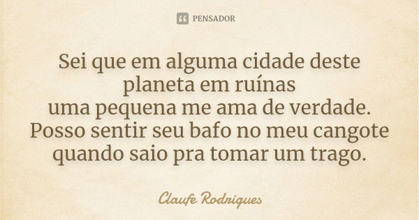 Sei que em alguma cidade deste planeta em ruínas uma pequena me ama de verdade. Posso sentir seu bafo no meu cangote quando saio pra tomar um trago.... Frase de Claufe Rodrigues.