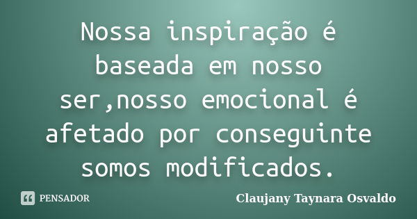 Nossa inspiração é baseada em nosso ser,nosso emocional é afetado por conseguinte somos modificados.... Frase de Claujany Taynara Osvaldo.