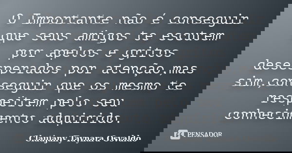 O Importante não é conseguir que seus amigos te escutem por apelos e gritos desesperados por atenção,mas sim,conseguir que os mesmo te respeitem pelo seu conhec... Frase de Claujany Taynara Osvaldo.