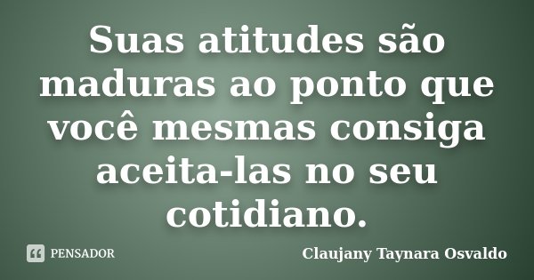Suas atitudes são maduras ao ponto que você mesmas consiga aceita-las no seu cotidiano.... Frase de Claujany Taynara Osvaldo.