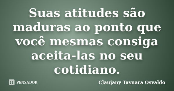 Suas atitudes são maduras ao ponto que você mesmas consiga aceita-las no seu cotidiano.... Frase de Claujany Taynara Osvaldo.