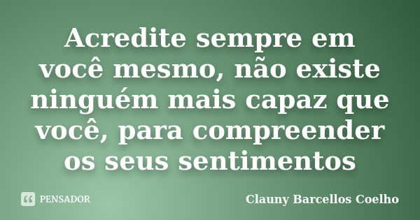 Acredite sempre em você mesmo, não existe ninguém mais capaz que você, para compreender os seus sentimentos... Frase de Clauny Barcellos Coelho.