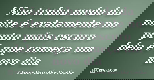 Não tenha medo da noite é exatamente no ponto mais escuro dela é que começa um novo dia... Frase de Clauny Barcellos Coelho.