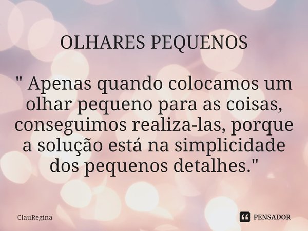 ⁠OLHARES PEQUENOS " Apenas quando colocamos um olhar pequeno para as coisas, conseguimos realiza-las, porque a solução está na simplicidade dos pequenos de... Frase de ClauRegina.