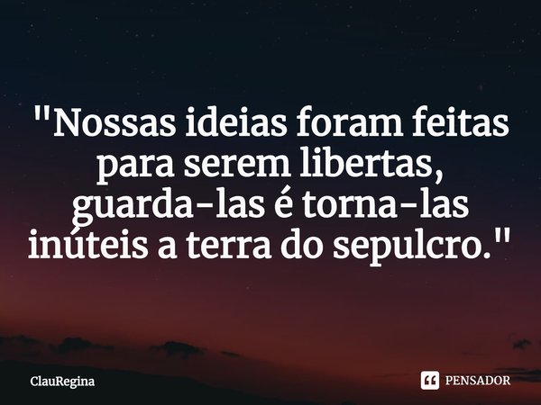 "⁠Nossas ideias foram feitas para serem libertas, guarda-las é torna-las inúteis a terra do sepulcro. "... Frase de ClauRegina.