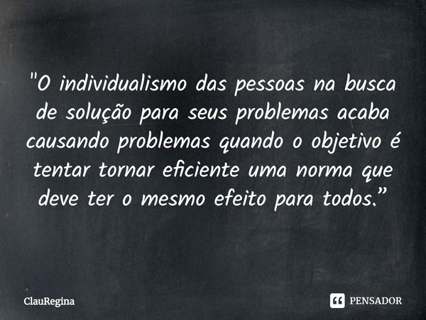 ⁠"O individualismo das pessoas na busca de solução para seus problemas acaba causando problemas quando o objetivo é tentar tornar eficiente uma norma que d... Frase de ClauRegina.