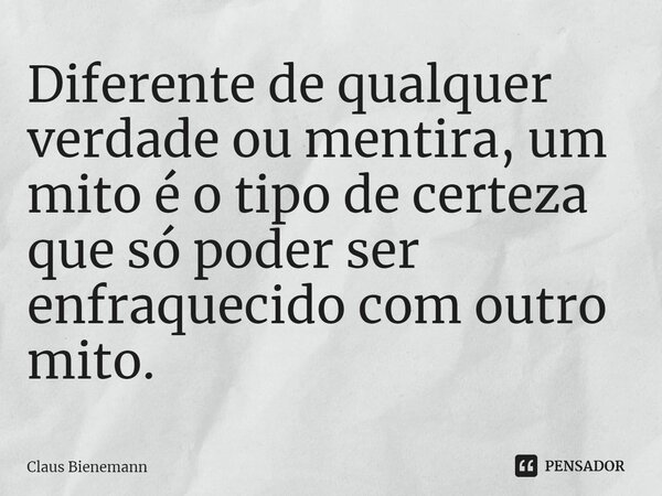 Diferente de qualquer verdade ou mentira, um mito é o tipo de certeza que só poder ser enfraquecido com outro mito.... Frase de Claus Bienemann.