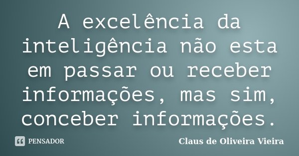 A excelência da inteligência não esta em passar ou receber informações, mas sim, conceber informações.... Frase de Claus de Oliveira Vieira.