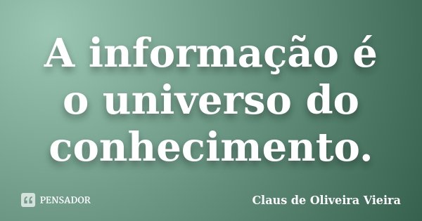 A informação é o universo do conhecimento.... Frase de Claus de Oliveira Vieira.