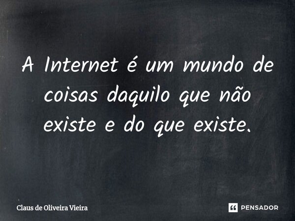 ⁠A Internet é um mundo de coisas daquilo que não existe e do que existe.... Frase de Claus de Oliveira Vieira.