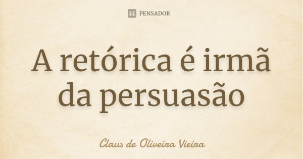 A retórica é irmã da persuasão... Frase de Claus de Oliveira Vieira.
