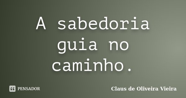 A sabedoria guia no caminho.... Frase de Claus de Oliveira Vieira.