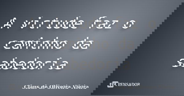 A virtude faz o caminho da sabedoria... Frase de Claus de Oliveira Vieira.
