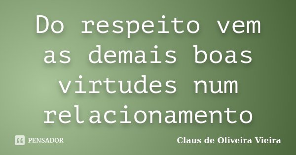 Do respeito vem as demais boas virtudes num relacionamento... Frase de Claus de Oliveira Vieira.