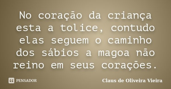 No coração da criança esta a tolice, contudo elas seguem o caminho dos sábios a magoa não reino em seus corações.... Frase de Claus de Oliveira Vieira.