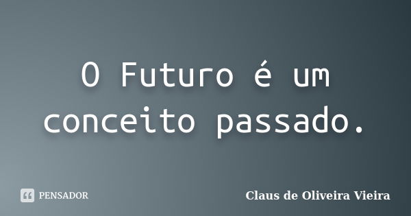 O Futuro é um conceito passado.... Frase de Claus de Oliveira Vieira.