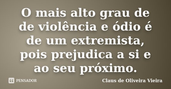 O mais alto grau de de violência e ódio é de um extremista, pois prejudica a si e ao seu próximo.... Frase de Claus de Oliveira Vieira.