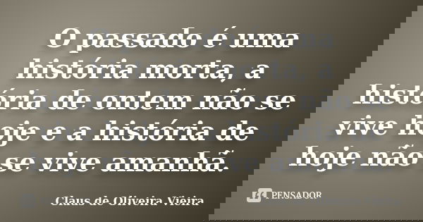 O passado é uma história morta, a história de ontem não se vive hoje e a história de hoje não se vive amanhã.... Frase de Claus de Oliveira Vieira.