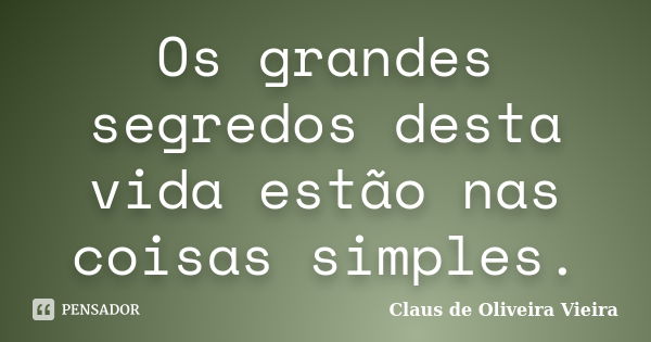 Os grandes segredos desta vida estão nas coisas simples.... Frase de Claus de Oliveira Vieira.