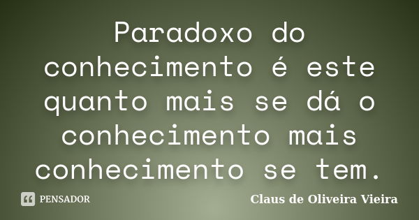 Paradoxo do conhecimento é este quanto mais se dá o conhecimento mais conhecimento se tem.... Frase de Claus de Oliveira Vieira.