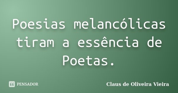 Poesias melancólicas tiram a essência de Poetas.... Frase de Claus de Oliveira Vieira.