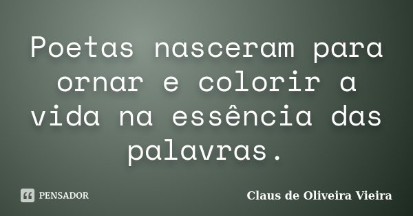 Poetas nasceram para ornar e colorir a vida na essência das palavras.... Frase de Claus de Oliveira Vieira.