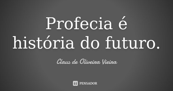 Profecia é história do futuro.... Frase de Claus de Oliveira Vieira.
