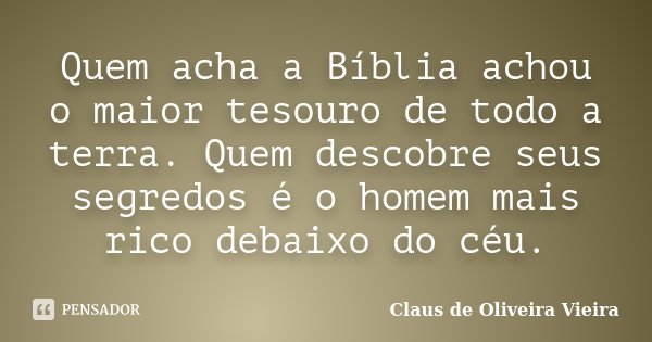 Quem acha a Bíblia achou o maior tesouro de todo a terra. Quem descobre seus segredos é o homem mais rico debaixo do céu.... Frase de Claus de Oliveira Vieira.