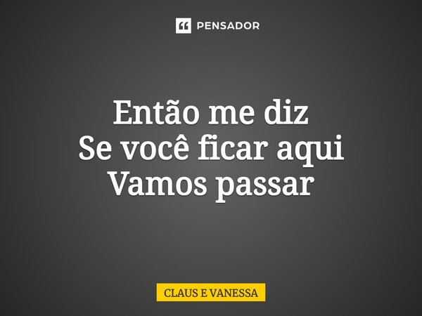 ⁠Então me diz Se você ficar aqui Vamos passar... Frase de Claus e Vanessa.