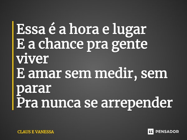 ⁠Essa é a hora e lugar E a chance pra gente viver E amar sem medir, sem parar Pra nunca se arrepender... Frase de Claus e Vanessa.
