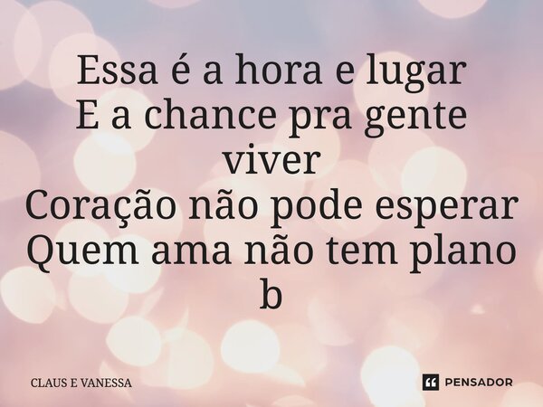 Essa é a hora e lugar E a chance pra gente viver Coração não pode esperar Quem ama não tem plano b... Frase de Claus e Vanessa.