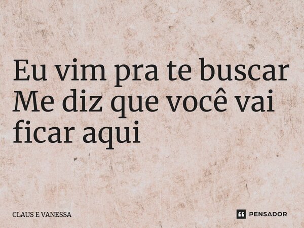 ⁠Eu vim pra te buscar Me diz que você vai ficar aqui... Frase de Claus e Vanessa.