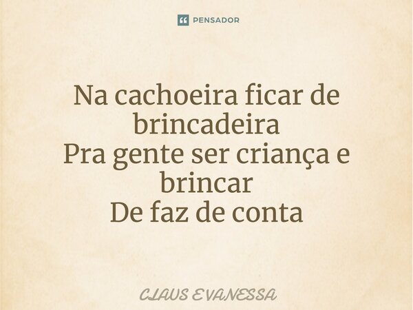 ⁠Na cachoeira ficar de brincadeira Pra gente ser criança e brincar De faz de conta... Frase de Claus e Vanessa.