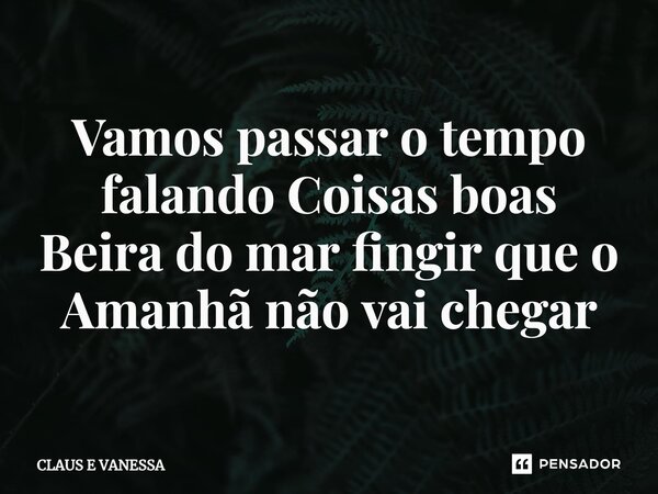 ⁠Vamos passar o tempo falando Coisas boas Beira do mar fingir que o Amanhã não vai chegar... Frase de Claus e Vanessa.