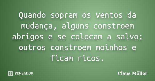 Quando sopram os ventos da mudança, alguns constroem abrigos e se colocam a salvo; outros constroem moinhos e ficam ricos.... Frase de Claus Möller.