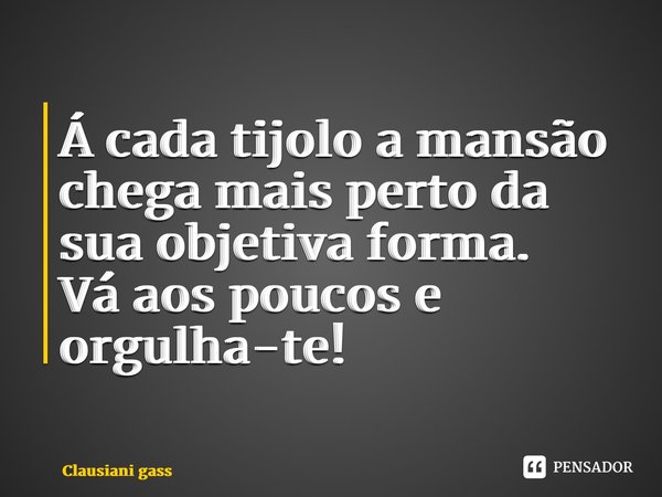 ⁠Á cada tijolo a mansão chega mais perto da sua objetiva forma. Vá aos poucos e orgulha-te!... Frase de Clausiani Gass.