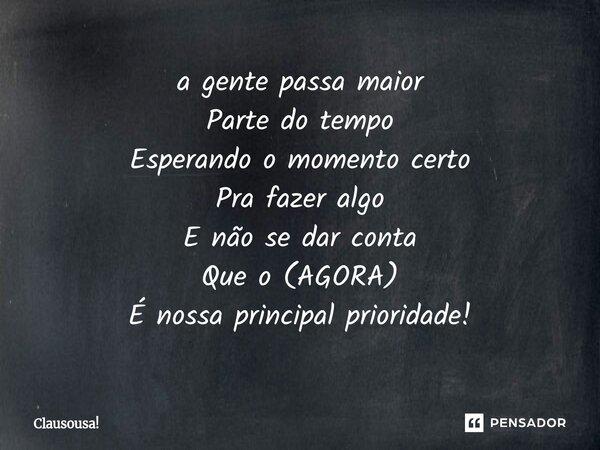⁠a gente passa maior Parte do tempo Esperando o momento certo Pra fazer algo E não se dar conta Que o (AGORA) É nossa principal prioridade!... Frase de Clausousa!.