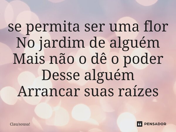 ⁠se permita ser uma flor No jardim de alguém Mais não o dê o poder Desse alguém Arrancar suas raízes... Frase de Clausousa!.