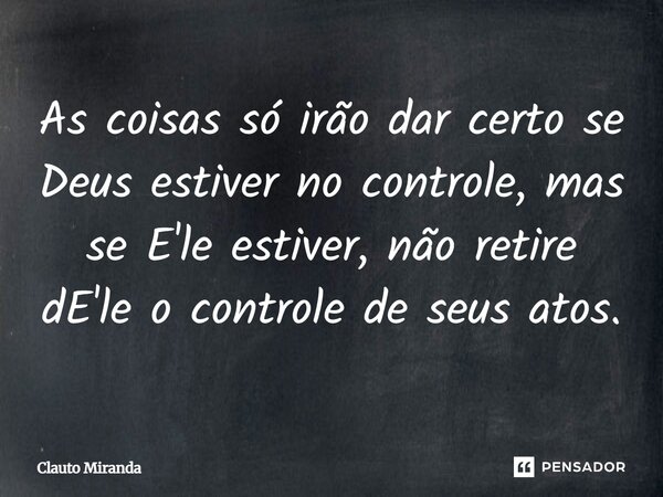 As coisas só irão dar certo se Deus estiver no controle, mas se E'le estiver, não retire dE'le o controle de seus atos.... Frase de Clauto Miranda.