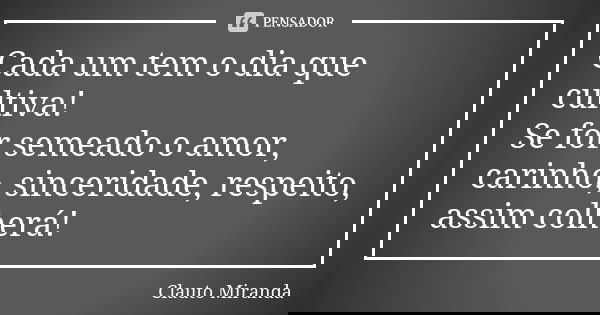 Cada um tem o dia que cultiva! Se for semeado o amor, carinho, sinceridade, respeito, assim colherá!... Frase de Clauto Miranda.