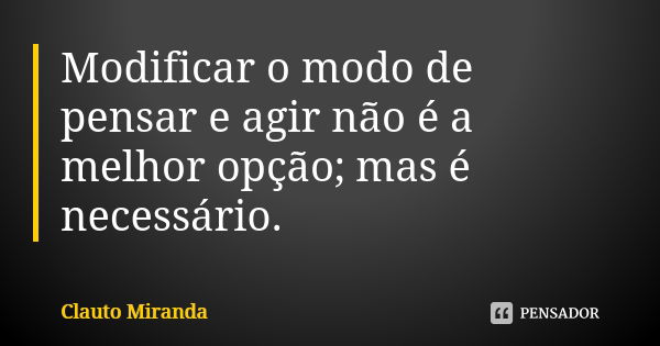 Modificar o modo de pensar e agir não é a melhor opção; mas é necessário.... Frase de Clauto Miranda.