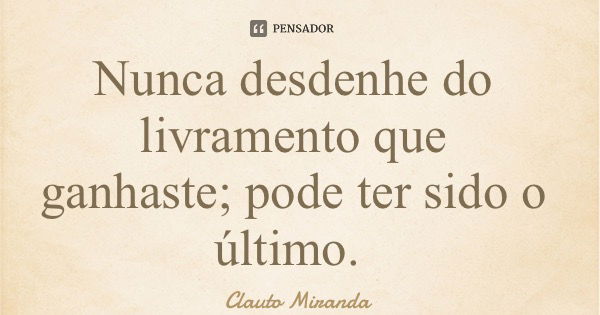 Nunca desdenhe do livramento que ganhaste; pode ter sido o último.... Frase de Clauto Miranda.