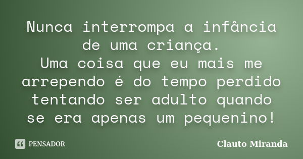 Nunca interrompa a infância de uma criança. Uma coisa que eu mais me arrependo é do tempo perdido tentando ser adulto quando se era apenas um pequenino!... Frase de Clauto Miranda.