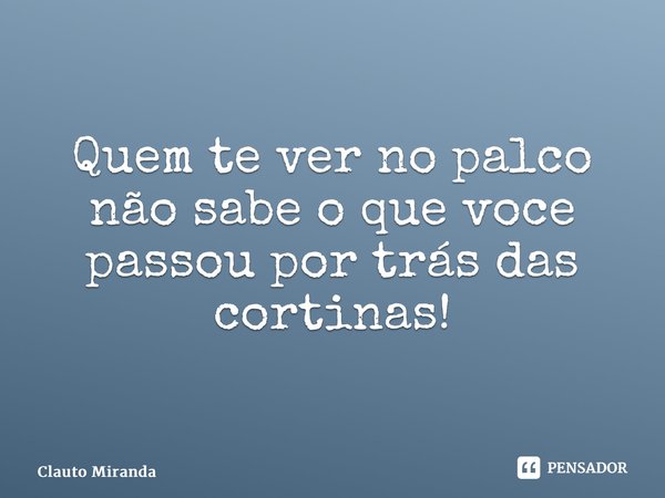 ⁠Quem te ver no palco não sabe o que você passou por trás das cortinas!... Frase de Clauto Miranda.